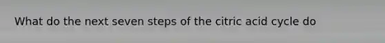 What do the next seven steps of the citric acid cycle do