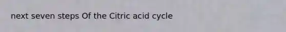 next seven steps Of the Citric acid cycle