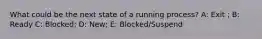 What could be the next state of a running process? A: Exit ; B: Ready C: Blocked; D: New; E: Blocked/Suspend