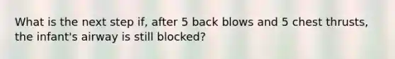 What is the next step if, after 5 back blows and 5 chest thrusts, the infant's airway is still blocked?