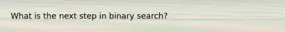 What is the next step in binary search?