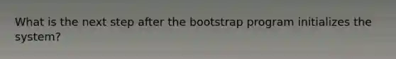 What is the next step after the bootstrap program initializes the system?