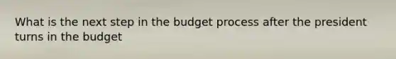 What is the next step in the budget process after the president turns in the budget