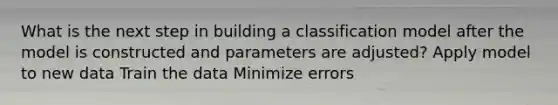 What is the next step in building a classification model after the model is constructed and parameters are adjusted? Apply model to new data Train the data Minimize errors