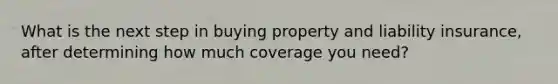 What is the next step in buying property and liability insurance, after determining how much coverage you need?