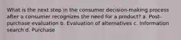 What is the next step in the consumer decision-making process after a consumer recognizes the need for a product? a. Post-purchase evaluation b. Evaluation of alternatives c. Information search d. Purchase