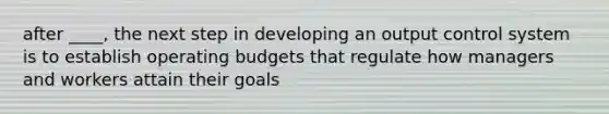 after ____, the next step in developing an output control system is to establish <a href='https://www.questionai.com/knowledge/kCAQj70Dv6-operating-budgets' class='anchor-knowledge'>operating budgets</a> that regulate how managers and workers attain their goals