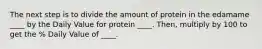 The next step is to divide the amount of protein in the edamame ____ by the Daily Value for protein ____. Then, multiply by 100 to get the % Daily Value of ____.