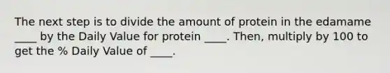 The next step is to divide the amount of protein in the edamame ____ by the Daily Value for protein ____. Then, multiply by 100 to get the % Daily Value of ____.