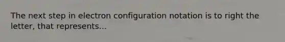 The next step in electron configuration notation is to right the letter, that represents...