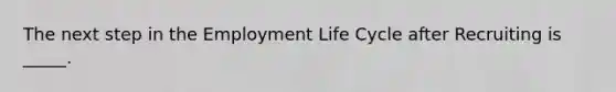 The next step in the Employment Life Cycle after Recruiting is _____.