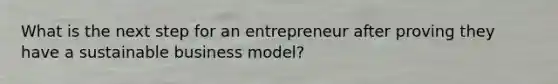 What is the next step for an entrepreneur after proving they have a sustainable business model?