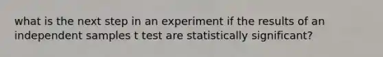 what is the next step in an experiment if the results of an independent samples t test are statistically significant?