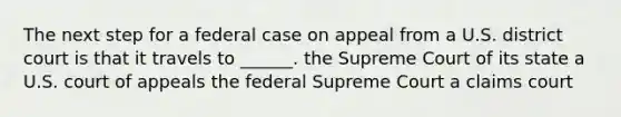 The next step for a federal case on appeal from a U.S. district court is that it travels to ______. the Supreme Court of its state a U.S. court of appeals the federal Supreme Court a claims court