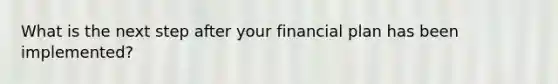 What is the next step after your financial plan has been implemented?