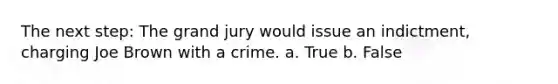 The next step: The grand jury would issue an indictment, charging Joe Brown with a crime. a. True b. False