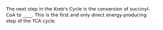 The next step in the Kreb's Cycle is the conversion of succinyl-CoA to ____. This is the first and only direct energy-producing step of the TCA cycle.