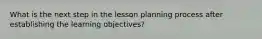 What is the next step in the lesson planning process after establishing the learning objectives?