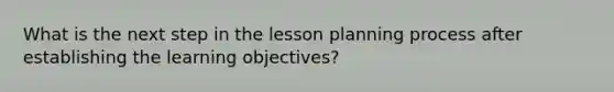 What is the next step in the lesson planning process after establishing the learning objectives?