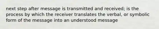 next step after message is transmitted and received; is the process by which the receiver translates the verbal, or symbolic form of the message into an understood message