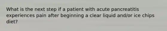 What is the next step if a patient with acute pancreatitis experiences pain after beginning a clear liquid and/or ice chips diet?