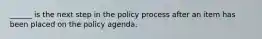 ______ is the next step in the policy process after an item has been placed on the policy agenda.