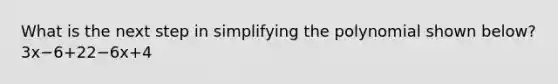 What is the next step in simplifying the polynomial shown below? 3x−6+22−6x+4