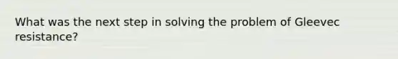 What was the next step in solving the problem of Gleevec resistance?