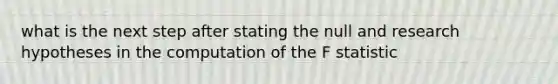 what is the next step after stating the null and research hypotheses in the computation of the F statistic