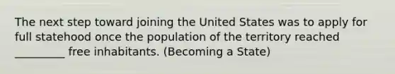 The next step toward joining the United States was to apply for full statehood once the population of the territory reached _________ free inhabitants. (Becoming a State)