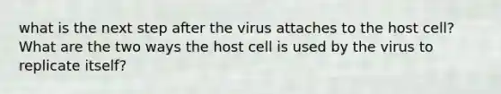 what is the next step after the virus attaches to the host cell? What are the two ways the host cell is used by the virus to replicate itself?