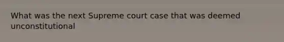 What was the next Supreme court case that was deemed unconstitutional