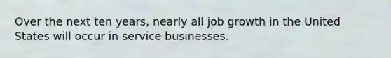 Over the next ten years, nearly all job growth in the United States will occur in service businesses.