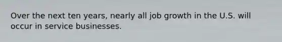 Over the next ten years, nearly all job growth in the U.S. will occur in service businesses.