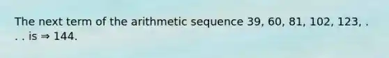 The next term of the arithmetic sequence 39, 60, 81, 102, 123, . . . is ⇒ 144.