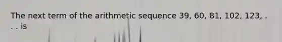 The next term of the arithmetic sequence 39, 60, 81, 102, 123, . . . is