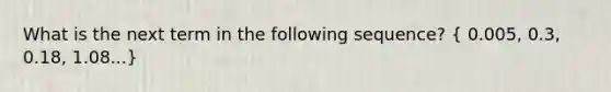 What is the next term in the following sequence? ( 0.005, 0.3, 0.18, 1.08...)