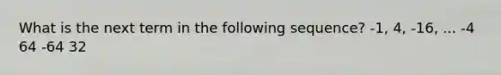 What is the next term in the following sequence? -1, 4, -16, ... -4 64 -64 32