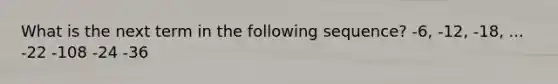 What is the next term in the following sequence? -6, -12, -18, ... -22 -108 -24 -36