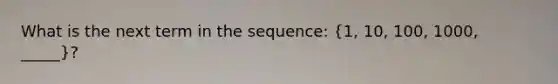 What is the next term in the sequence: (1, 10, 100, 1000, _____)?