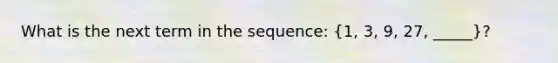 What is the next term in the sequence: (1, 3, 9, 27, _____)?