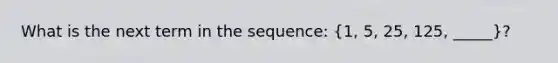 What is the next term in the sequence: (1, 5, 25, 125, _____)?