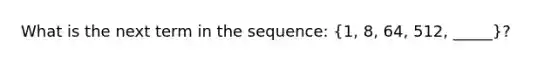 What is the next term in the sequence: (1, 8, 64, 512, _____)?