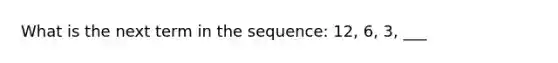 What is the next term in the sequence: 12, 6, 3, ___