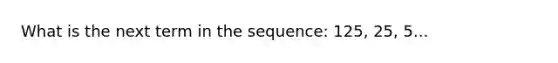 What is the next term in the sequence: 125, 25, 5...