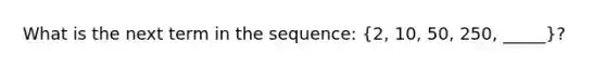 What is the next term in the sequence: (2, 10, 50, 250, _____)?