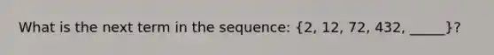 What is the next term in the sequence: (2, 12, 72, 432, _____)?