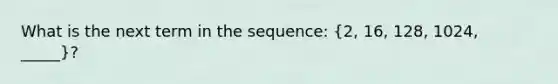 What is the next term in the sequence: (2, 16, 128, 1024, _____)?