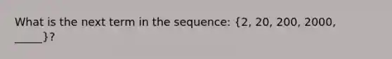 What is the next term in the sequence: (2, 20, 200, 2000, _____)?