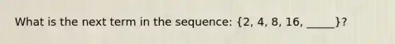 What is the next term in the sequence: (2, 4, 8, 16, _____)?